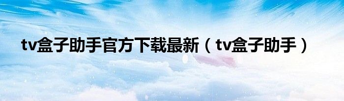 tv盒子助手官方下载最新(tv盒子助手)