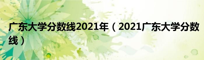 广东大学分数线2021年(2021广东大学分数线)