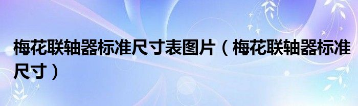梅花联轴器标准尺寸表图片(梅花联轴器标准尺寸)