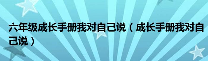 六年级成长手册我对自己说(成长手册我对自己说)