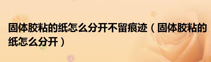 固体胶粘的纸怎么分开不留痕迹(固体胶粘的纸怎么分开)