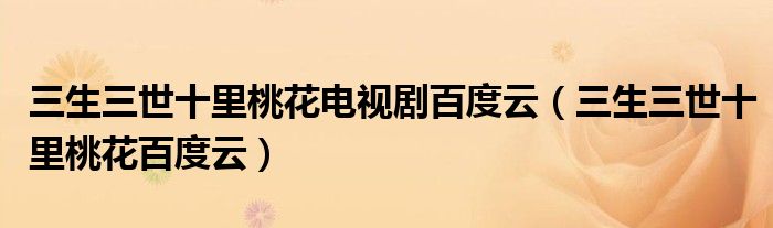 三生三世十里桃花电视剧百度云(三生三世十里桃花百度云)