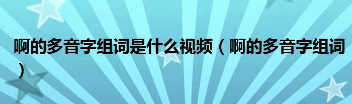 啊的多音字组词是什么视频(啊的多音字组词)