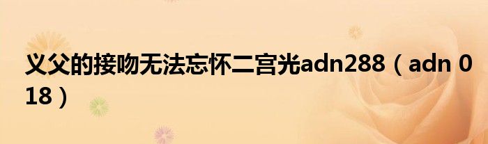 义父的接吻无法忘怀二宫光adn288(adn 018)