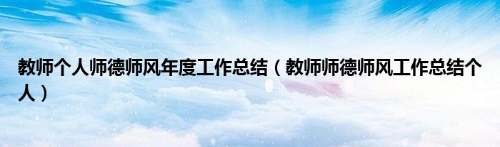 教师个人师德师风年度工作总结(教师师德师风工作总结个人)