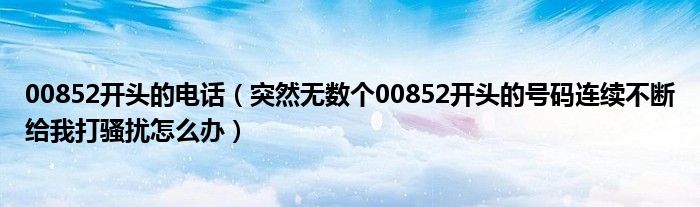 00852开头的电话(突然无数个00852开头的号码连续不断给我打骚扰怎么办)