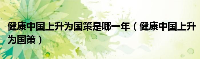 健康中国上升为国策是哪一年(健康中国上升为国策)