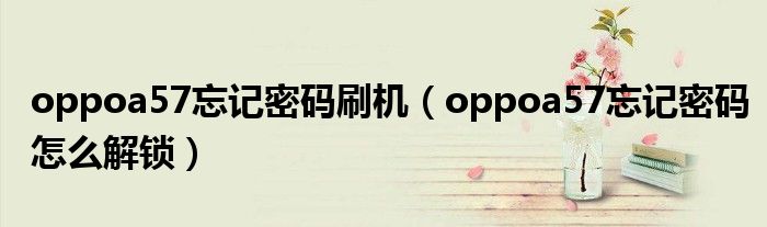 oppoa57忘记密码刷机(oppoa57忘记密码怎么解锁)