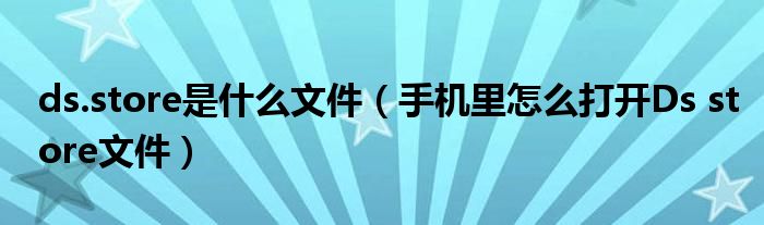 ds.store是什么文件(手机里怎么打开Ds store文件)