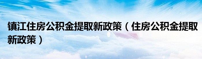 镇江住房公积金提取新政策(住房公积金提取新政策)