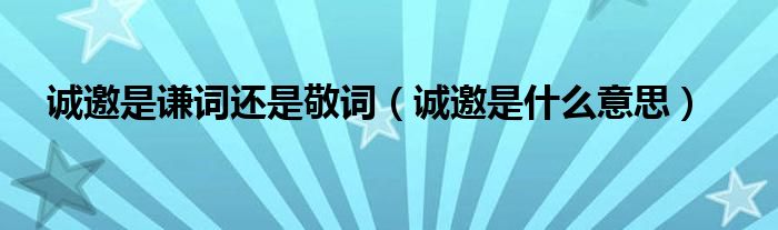 诚邀是谦词还是敬词(诚邀是什么意思)