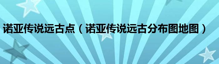 诺亚传说远古点(诺亚传说远古分布图地图)