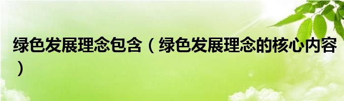 绿色发展理念包含(绿色发展理念的核心内容)