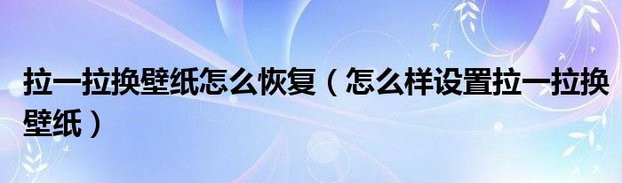 拉一拉换壁纸怎么恢复(怎么样设置拉一拉换壁纸)