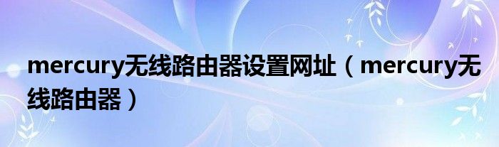 mercury无线路由器设置网址(mercury无线路由器)