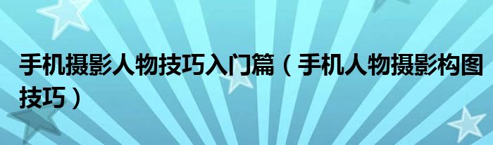 手机摄影人物技巧入门篇(手机人物摄影构图技巧)