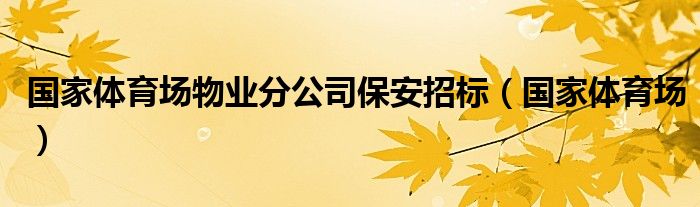 国家体育场物业分公司保安招标(国家体育场)