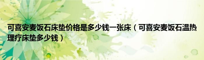 可喜安麦饭石床垫价格是多少钱一张床(可喜安麦饭石温热理疗床垫多少钱)