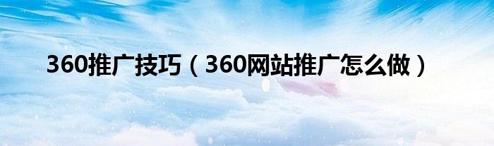 360推广技巧(360网站推广怎么做)