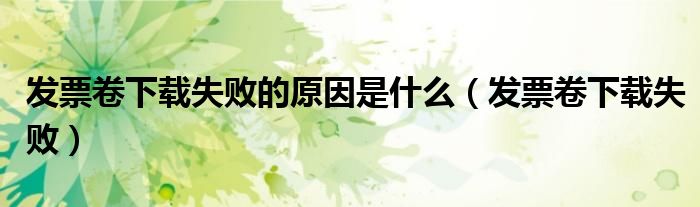 发票卷下载失败的原因是什么(发票卷下载失败)
