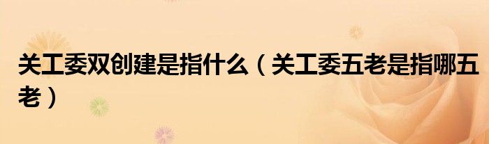 关工委双创建是指什么(关工委五老是指哪五老)