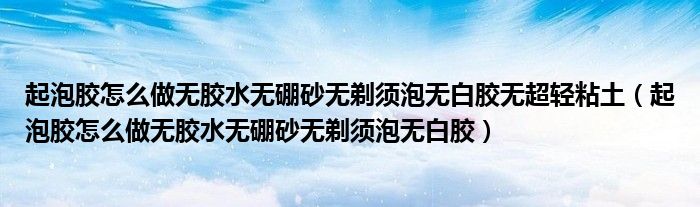 起泡胶怎么做无胶水无硼砂无剃须泡无白胶无超轻粘土(起泡胶怎么做无胶水无硼砂无剃须泡无白胶)