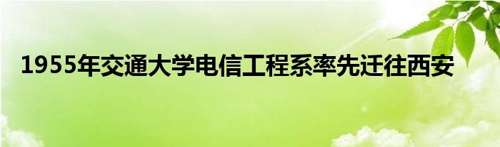 1955年交通大学电信工程系率先迁往西安