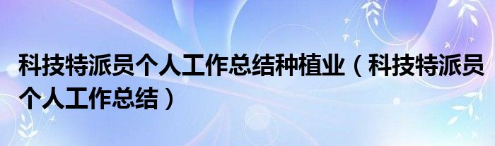 科技特派员个人工作总结种植业(科技特派员个人工作总结)