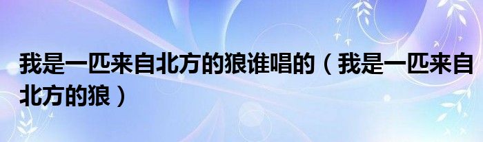 我是一匹来自北方的狼谁唱的(我是一匹来自北方的狼)