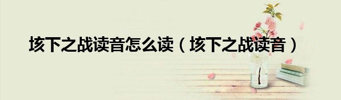 垓下之战读音怎么读(垓下之战读音)