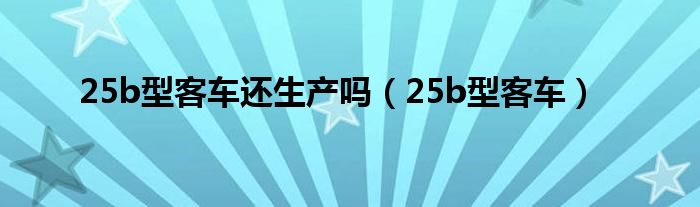 25b型客车还生产吗(25b型客车)