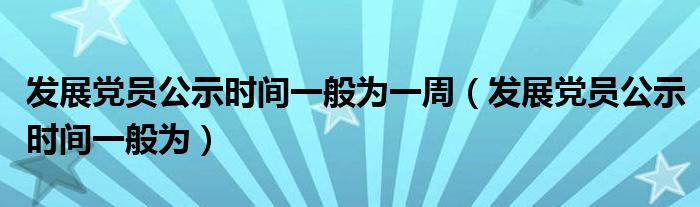 发展党员公示时间一般为一周(发展党员公示时间一般为)