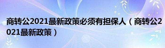 商转公2021最新政策必须有担保人(商转公2021最新政策)