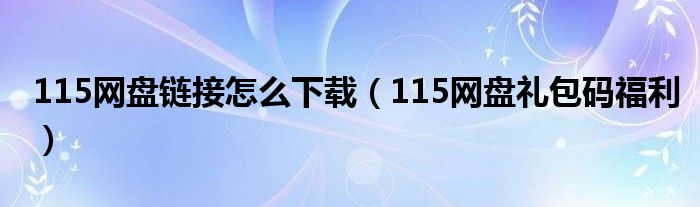 115网盘链接怎么下载(115网盘礼包码福利)