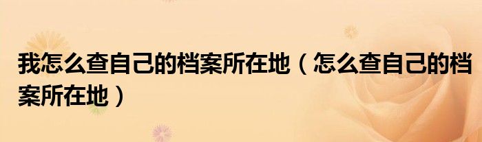 我怎么查自己的档案所在地(怎么查自己的档案所在地)