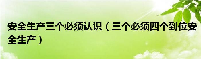 安全生产三个必须认识(三个必须四个到位安全生产)