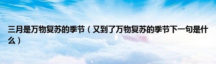 三月是万物复苏的季节(又到了万物复苏的季节下一句是什么)
