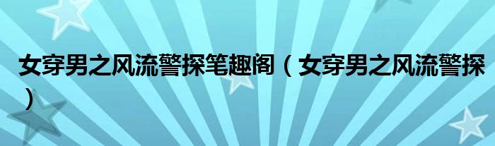 女穿男之风流警探笔趣阁(女穿男之风流警探)