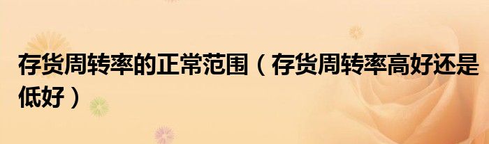 存货周转率的正常范围(存货周转率高好还是低好)