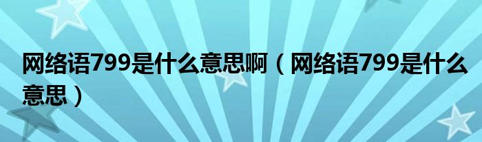 网络语799是什么意思啊(网络语799是什么意思)