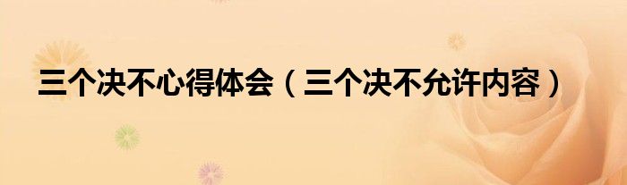 三个决不心得体会(三个决不允许内容)