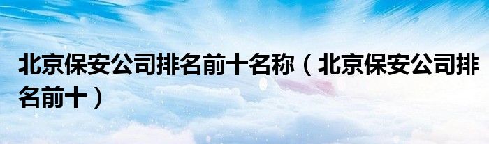 北京保安公司排名前十名称(北京保安公司排名前十)