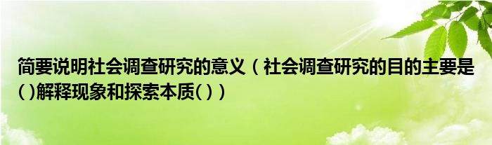 简要说明社会调查研究的意义(社会调查研究的目的主要是( )解释现象和探索本质( ))
