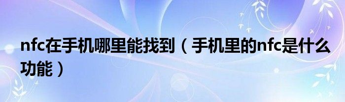 nfc在手机哪里能找到(手机里的nfc是什么功能)