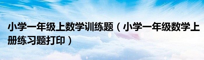 小学一年级上数学训练题(小学一年级数学上册练习题打印)
