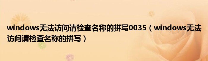 windows无法访问请检查名称的拼写0035(windows无法访问请检查名称的拼写)