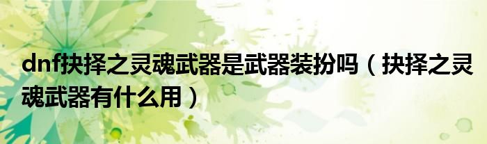 dnf抉择之灵魂武器是武器装扮吗(抉择之灵魂武器有什么用)