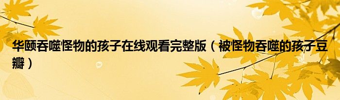 华颐吞噬怪物的孩子在线观看完整版(被怪物吞噬的孩子豆瓣)