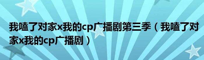 我嗑了对家x我的cp广播剧第三季(我嗑了对家x我的cp广播剧)