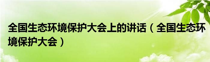 全国生态环境保护大会上的讲话(全国生态环境保护大会)